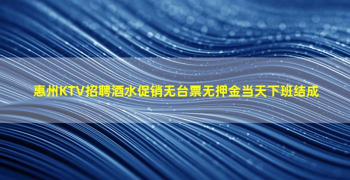 惠州KTV招聘酒水促销无台票无押金当天下班结成
