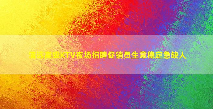 清远高级KTV夜场招聘促销员生意稳定急缺人