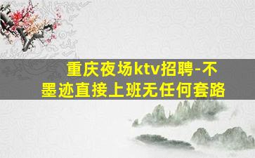 重庆夜场ktv招聘-不墨迹直接上班无任何套路